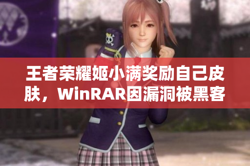 王者榮耀姬小滿獎勵自己皮膚，WinRAR因漏洞被黑客攻破