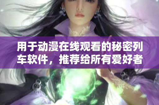 用于動漫在線觀看的秘密列車軟件，推薦給所有愛好者使用