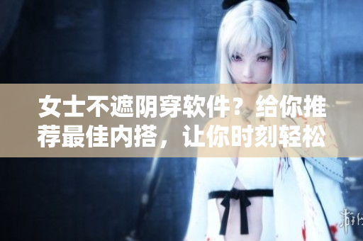 女士不遮陰穿軟件？給你推薦最佳內(nèi)搭，讓你時刻輕松自在！