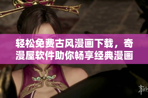 輕松免費古風漫畫下載，奇漫屋軟件助你暢享經(jīng)典漫畫世界