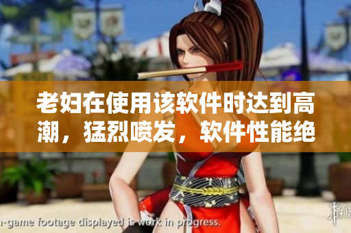老婦在使用該軟件時達(dá)到高潮，猛烈噴發(fā)，軟件性能絕佳