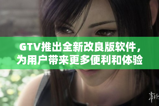 GTV推出全新改良版軟件，為用戶帶來更多便利和體驗(yàn)優(yōu)化