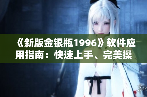 《新版金銀瓶1996》軟件應(yīng)用指南：快速上手、完美操作！