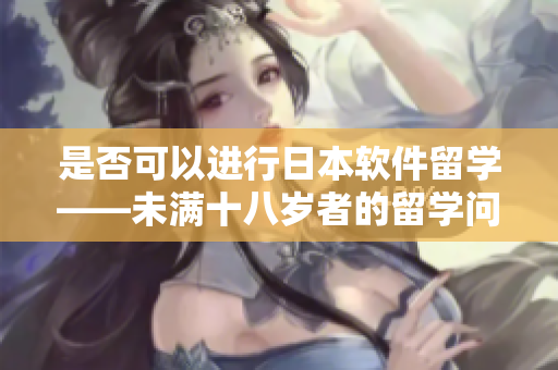 是否可以進行日本軟件留學(xué)——未滿十八歲者的留學(xué)問題解析