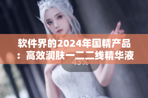 軟件界的2024年國精產(chǎn)品：高效潤膚一二二線精華液