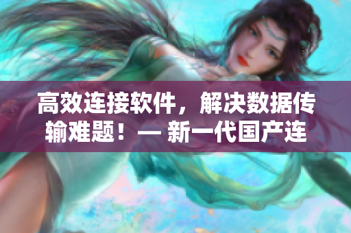 高效連接軟件，解決數(shù)據(jù)傳輸難題！— 新一代國(guó)產(chǎn)連接線正式發(fā)布