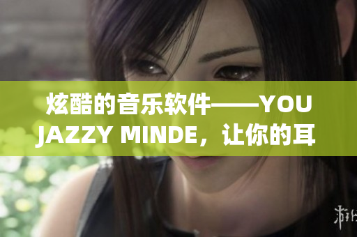 炫酷的音樂軟件——YOUJAZZY MINDE，讓你的耳朵流連忘返