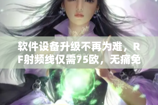 軟件設(shè)備升級(jí)不再為難，RF射頻線僅需75歐，無(wú)痛免驅(qū)升級(jí)