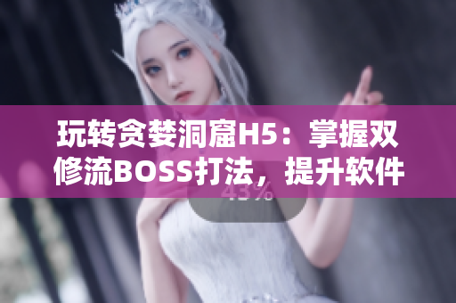 玩轉(zhuǎn)貪婪洞窟H5：掌握雙修流BOSS打法，提升軟件操作技巧