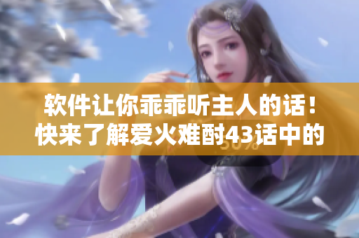 軟件讓你乖乖聽主人的話！快來了解愛火難酎43話中的技術(shù)奇妙之處