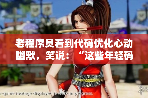 老程序員看到代碼優(yōu)化心動幽默，笑說：“這些年輕碼農(nóng)?。　?> 
        <p>老程序員看到代碼優(yōu)化心動幽默，笑說：“這些年輕碼農(nóng)啊！”</p>
        <p><span>老BWBWBWBWBWBWBW  老BWBWBWBWBWBWBW是一位非常有名的游戲主播，他的直播間總是人滿為患。他的直播內(nèi)容非常豐富，包括各種游戲的攻略、解說和娛樂節(jié)目等等。他的...</span></p>
        <p><span><i class=