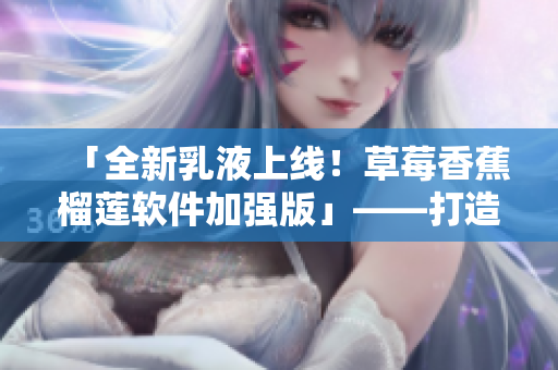「全新乳液上線！草莓香蕉榴蓮軟件加強版」——打造更優(yōu)質(zhì)軟件成果