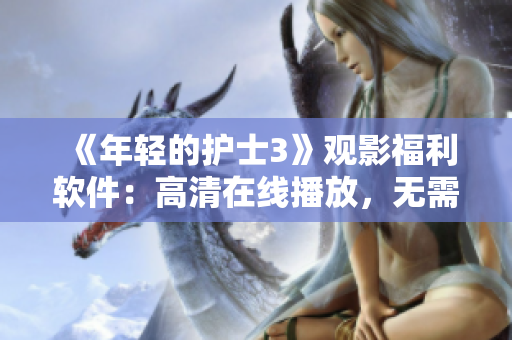 《年輕的護士3》觀影福利軟件：高清在線播放，無需下載！