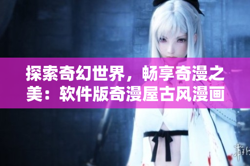 探索奇幻世界，暢享奇漫之美：軟件版奇漫屋古風(fēng)漫畫令人流連忘返！