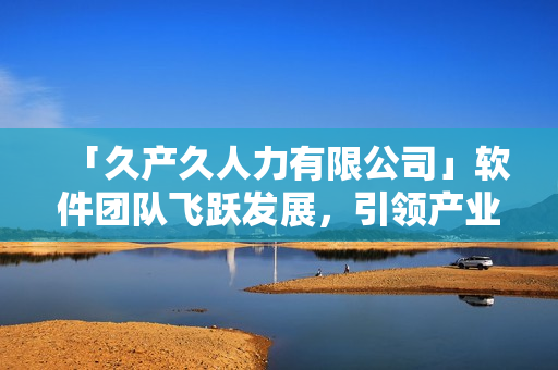 「久產(chǎn)久人力有限公司」軟件團隊飛躍發(fā)展，引領(lǐng)產(chǎn)業(yè)新潮流