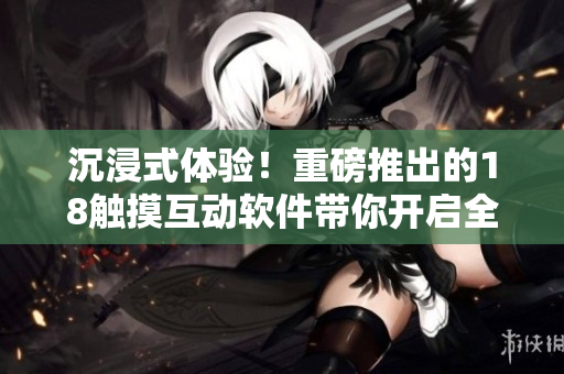 沉浸式體驗！重磅推出的18觸摸互動軟件帶你開啟全新游戲模式