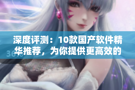 深度評測：10款國產(chǎn)軟件精華推薦，為你提供更高效的工作體驗