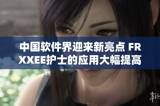 中國軟件界迎來新亮點 FRXXEE護士的應(yīng)用大幅提高醫(yī)護效率