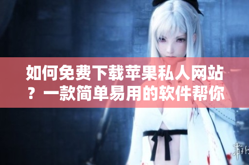如何免費下載蘋果私人網(wǎng)站？一款簡單易用的軟件幫你實現(xiàn)！