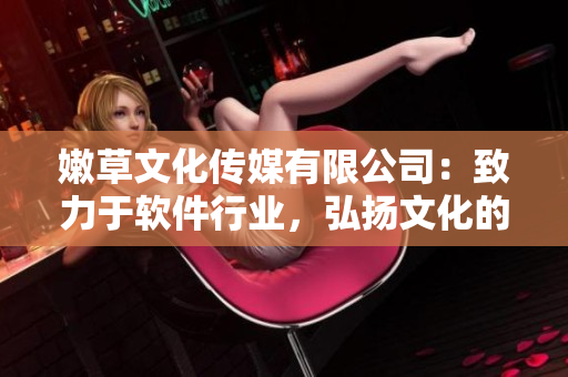 嫩草文化傳媒有限公司：致力于軟件行業(yè)，弘揚(yáng)文化的新星誕生