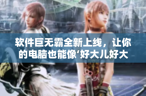軟件巨無霸全新上線，讓你的電腦也能像‘好大兒好大兒快喊爹’一樣酣暢淋漓！