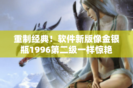 重制經(jīng)典！軟件新版像金銀瓶1996第二級(jí)一樣驚艷