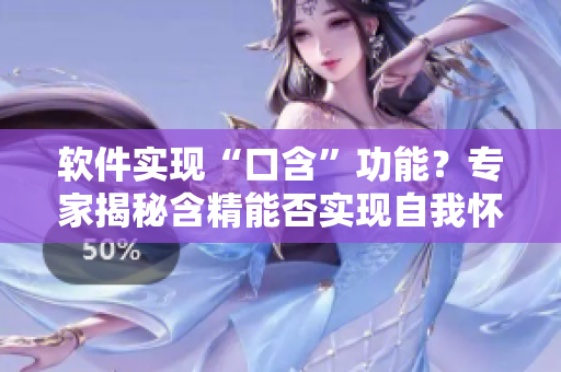 軟件實(shí)現(xiàn)“口含”功能？專(zhuān)家揭秘含精能否實(shí)現(xiàn)自我懷孕！