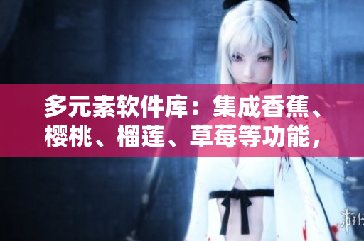 多元素軟件庫(kù)：集成香蕉、櫻桃、榴蓮、草莓等功能，助力軟件開(kāi)發(fā)創(chuàng)新