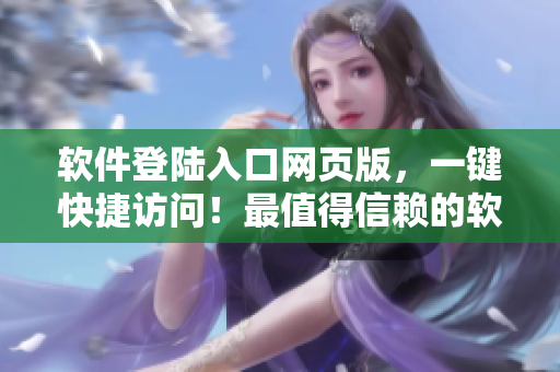 軟件登陸入口網(wǎng)頁(yè)版，一鍵快捷訪問(wèn)！最值得信賴的軟件門戶網(wǎng)站