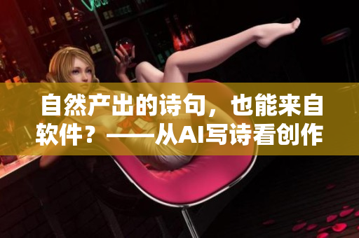 自然產(chǎn)出的詩(shī)句，也能來(lái)自軟件？——從AI寫(xiě)詩(shī)看創(chuàng)作的界限