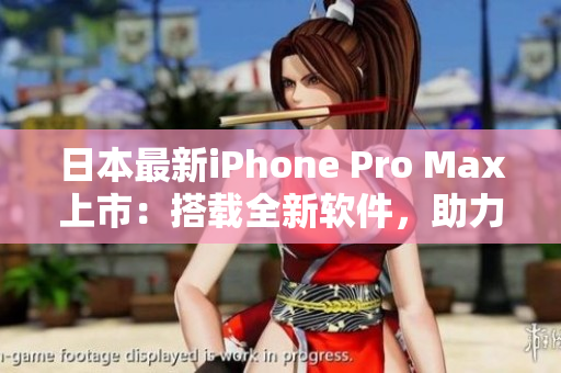 日本最新iPhone Pro Max上市：搭載全新軟件，助力您的高效生活！