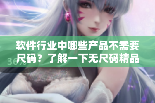 軟件行業(yè)中哪些產(chǎn)品不需要尺碼？了解一下無尺碼精品軟件產(chǎn)品匯總
