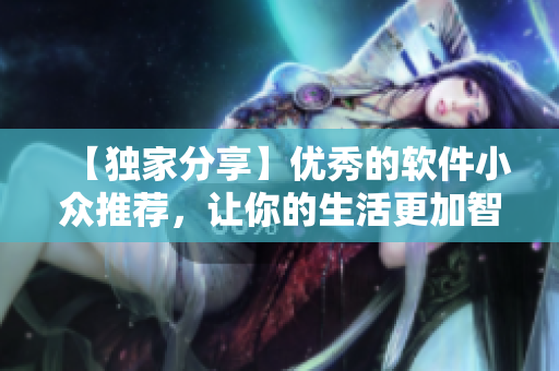 【獨家分享】優(yōu)秀的軟件小眾推薦，讓你的生活更加智能化！
