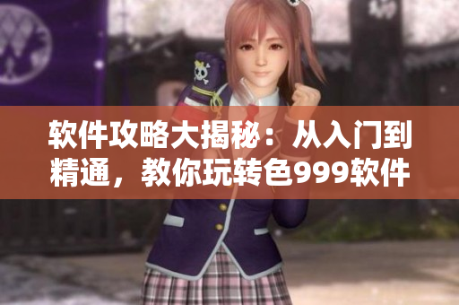 軟件攻略大揭秘：從入門到精通，教你玩轉色999軟件