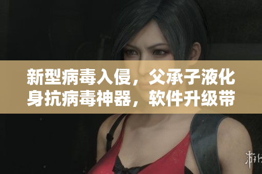 新型病毒入侵，父承子液化身抗病毒神器，軟件升級帶來更高防護(hù)效果