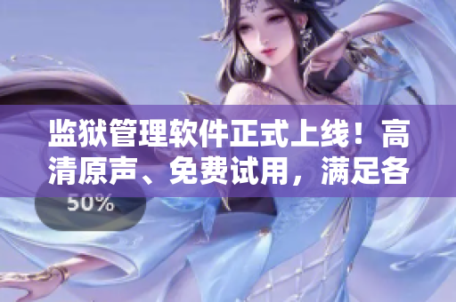 監(jiān)獄管理軟件正式上線！高清原聲、免費試用，滿足各種監(jiān)獄需求！
