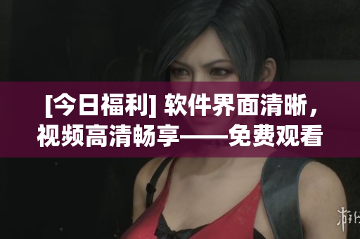 [今日福利] 軟件界面清晰，視頻高清暢享——免費(fèi)觀看高清視頻！
