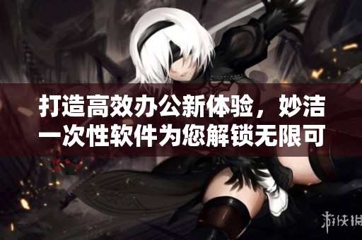打造高效辦公新體驗，妙潔一次性軟件為您解鎖無限可能