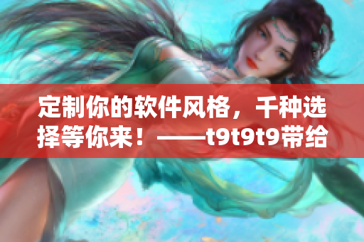 定制你的軟件風(fēng)格，千種選擇等你來！——t9t9t9帶給你的推薦機(jī)制