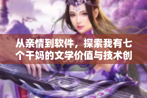 從親情到軟件，探索我有七個干媽的文學(xué)價值與技術(shù)創(chuàng)新