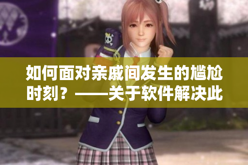 如何面對親戚間發(fā)生的尷尬時刻？——關(guān)于軟件解決此類尷尬處境的應(yīng)用意義