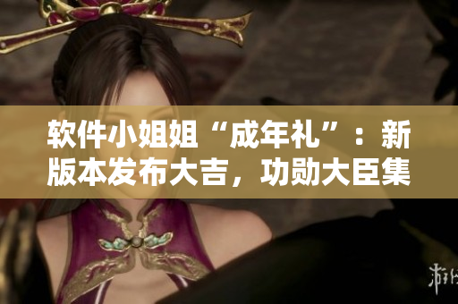 軟件小姐姐“成年禮”：新版本發(fā)布大吉，功勛大臣集體使用感受分享！