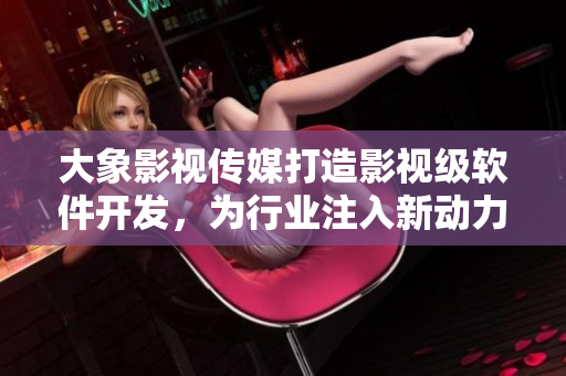 大象影視傳媒打造影視級軟件開發(fā)，為行業(yè)注入新動力