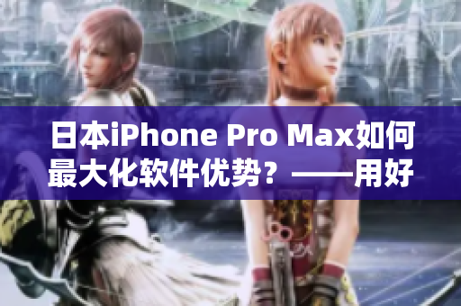 日本iPhone Pro Max如何最大化軟件優(yōu)勢(shì)？——用好這些技巧！