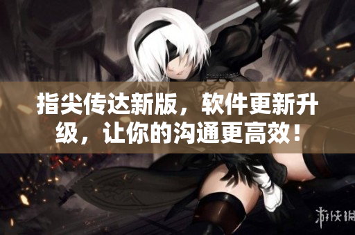 指尖傳達(dá)新版，軟件更新升級(jí)，讓你的溝通更高效！