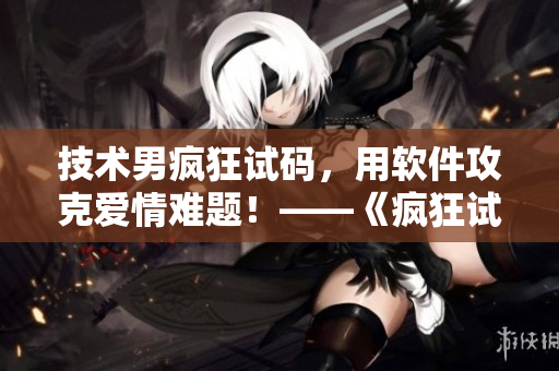 技術(shù)男瘋狂試碼，用軟件攻克愛情難題！——《瘋狂試愛三》軟件開發(fā)揭秘