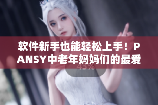 軟件新手也能輕松上手！PANSY中老年媽媽們的最愛軟件分享