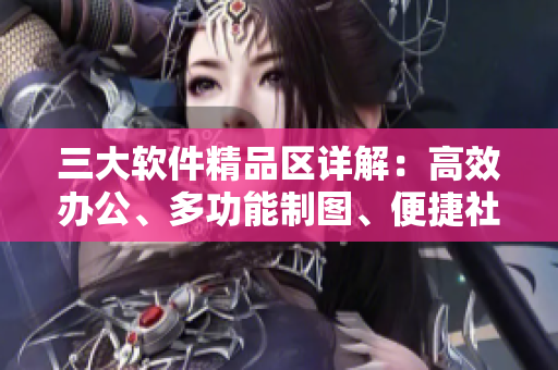 三大軟件精品區(qū)詳解：高效辦公、多功能制圖、便捷社交