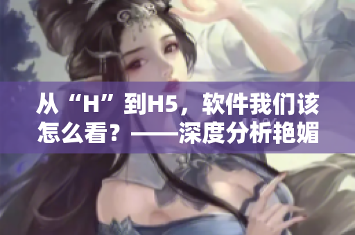 從“H”到H5，軟件我們?cè)撛趺纯?？——深度分析艷媚銷魂H的軟件啟示