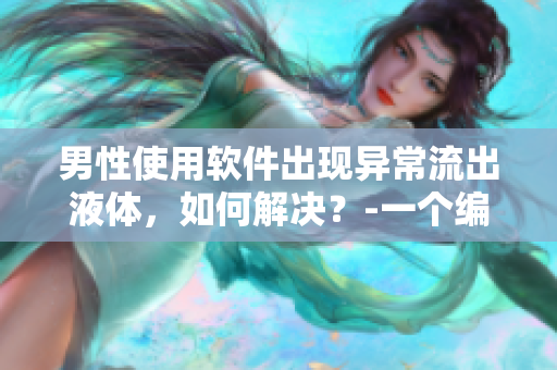 男性使用軟件出現(xiàn)異常流出液體，如何解決？-一個(gè)編輯的探究